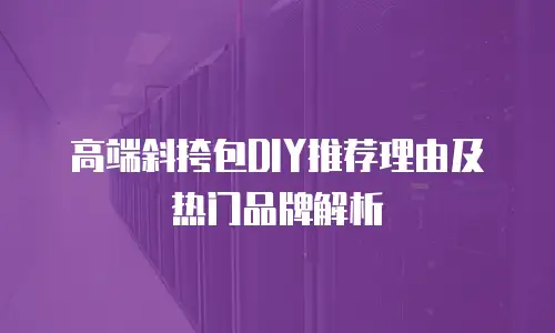 高端斜挎包DIY推荐理由及热门品牌解析