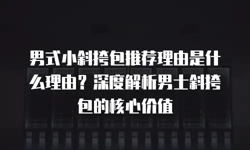 男式小斜挎包推荐理由是什么理由？深度解析男士斜挎包的核心价值