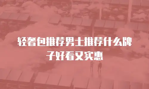 轻奢包推荐男士推荐什么牌子好看又实惠