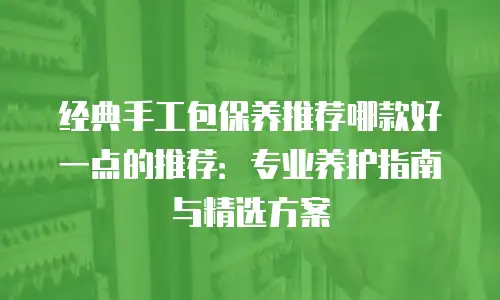 经典手工包保养推荐哪款好一点的推荐：专业养护指南与精选方案