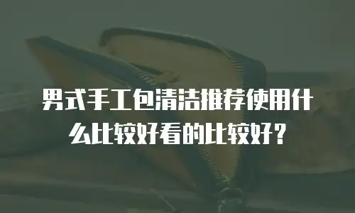 男式手工包清洁推荐使用什么比较好看的比较好？