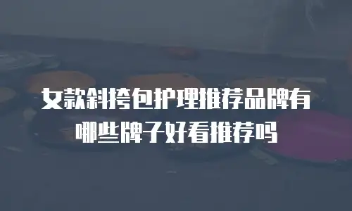 女款斜挎包护理推荐品牌有哪些牌子好看推荐吗