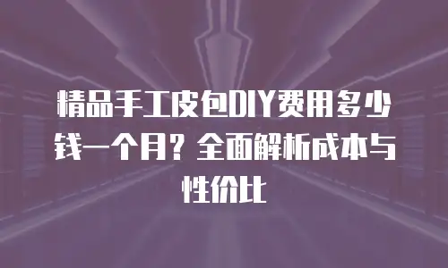 精品手工皮包DIY费用多少钱一个月？全面解析成本与性价比