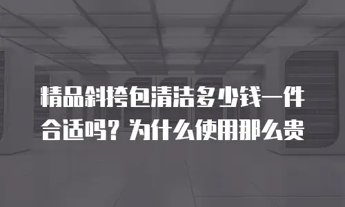 精品斜挎包清洁多少钱一件合适吗？为什么使用那么贵
