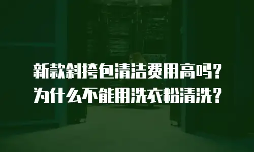 新款斜挎包清洁费用高吗？为什么不能用洗衣粉清洗？