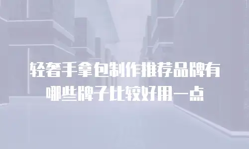 轻奢手拿包制作推荐品牌有哪些牌子比较好用一点