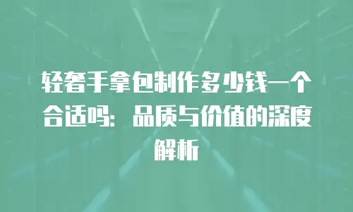轻奢手拿包制作多少钱一个合适吗：品质与价值的深度解析