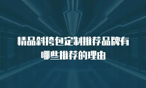 精品斜挎包定制推荐品牌有哪些推荐的理由