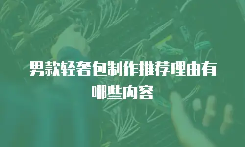 男款轻奢包制作推荐理由有哪些内容