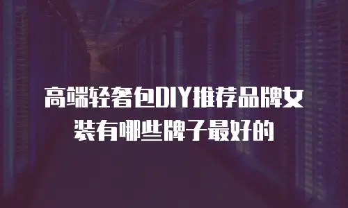 高端轻奢包DIY推荐品牌女装有哪些牌子最好的