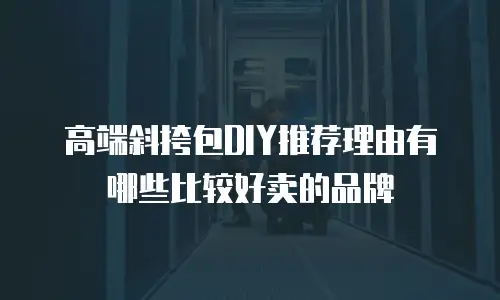 高端斜挎包DIY推荐理由有哪些比较好卖的品牌