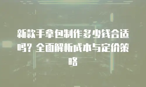 新款手拿包制作多少钱合适吗？全面解析成本与定价策略