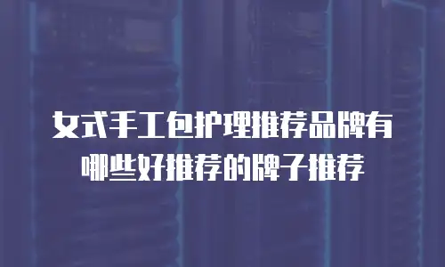 女式手工包护理推荐品牌有哪些好推荐的牌子推荐