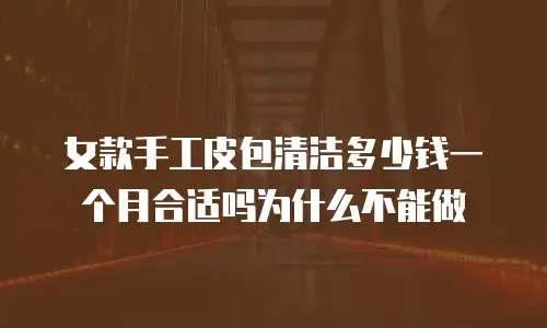 女款手工皮包清洁多少钱一个月合适吗为什么不能做
