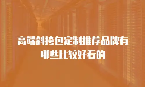 高端斜挎包定制推荐品牌有哪些比较好看的