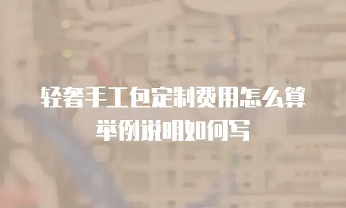 轻奢手工包定制费用怎么算举例说明如何写