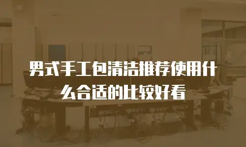 男式手工包清洁推荐使用什么合适的比较好看