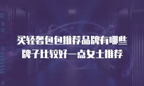 买轻奢包包推荐品牌有哪些牌子比较好一点女士推荐