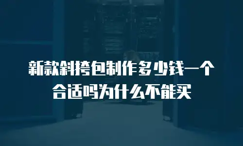新款斜挎包制作多少钱一个合适吗为什么不能买
