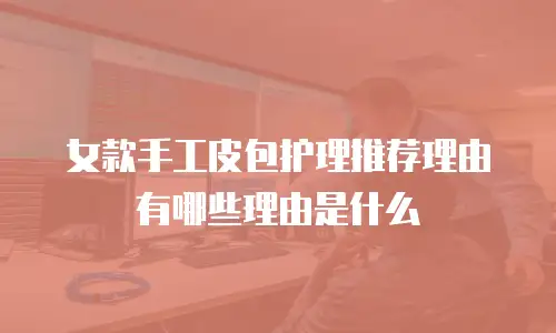 女款手工皮包护理推荐理由有哪些理由是什么