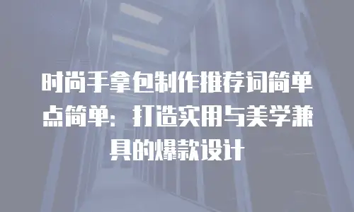 时尚手拿包制作推荐词简单点简单：打造实用与美学兼具的爆款设计
