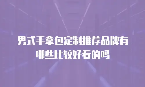 男式手拿包定制推荐品牌有哪些比较好看的吗