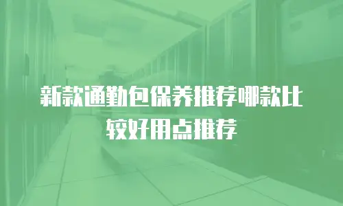 新款通勤包保养推荐哪款比较好用点推荐