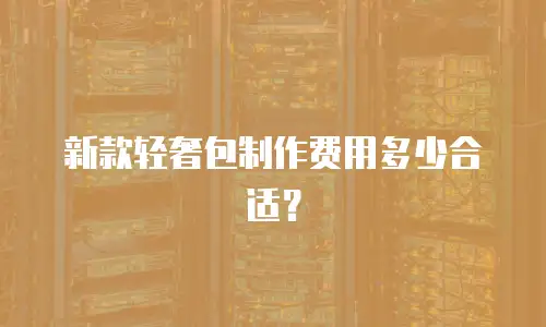 新款轻奢包制作费用多少合适？