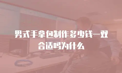 男式手拿包制作多少钱一双合适吗为什么