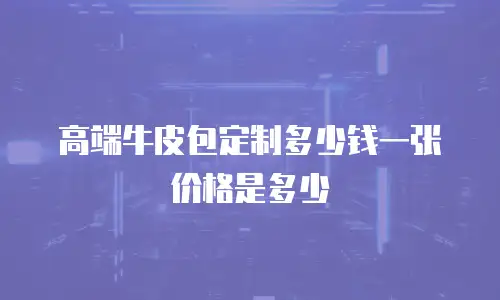高端牛皮包定制多少钱一张价格是多少