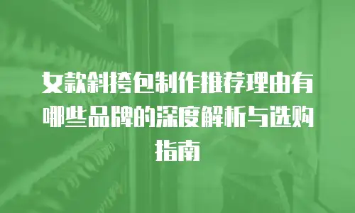 女款斜挎包制作推荐理由有哪些品牌的深度解析与选购指南