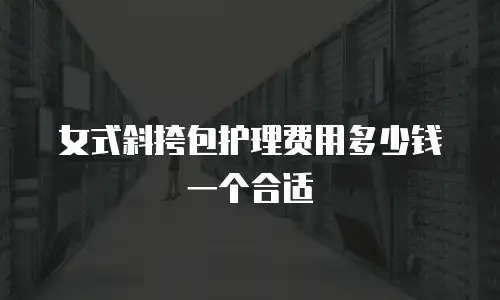 女式斜挎包护理费用多少钱一个合适