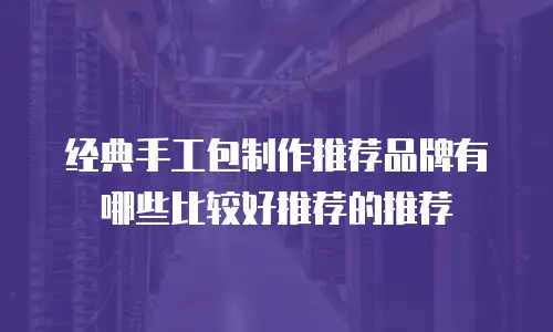 经典手工包制作推荐品牌有哪些比较好推荐的推荐