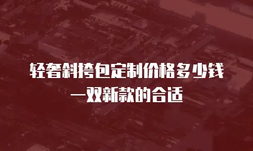 轻奢斜挎包定制价格多少钱一双新款的合适