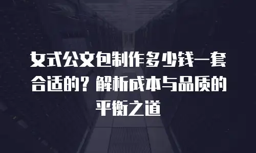 女式公文包制作多少钱一套合适的？解析成本与品质的平衡之道