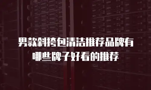 男款斜挎包清洁推荐品牌有哪些牌子好看的推荐