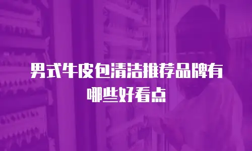 男式牛皮包清洁推荐品牌有哪些好看点