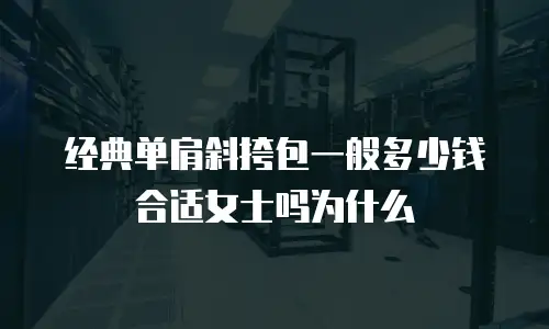 经典单肩斜挎包一般多少钱合适女士吗为什么