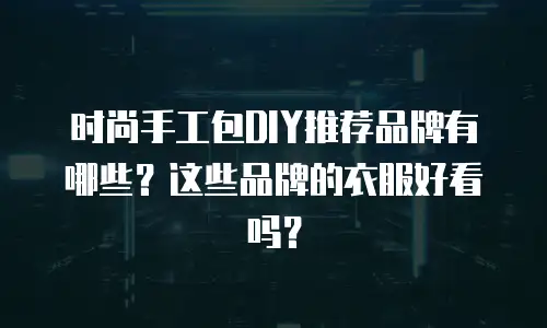 时尚手工包DIY推荐品牌有哪些？这些品牌的衣服好看吗？