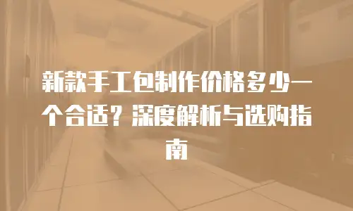 新款手工包制作价格多少一个合适？深度解析与选购指南