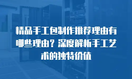 精品手工包制作推荐理由有哪些理由？深度解析手工艺术的独特价值