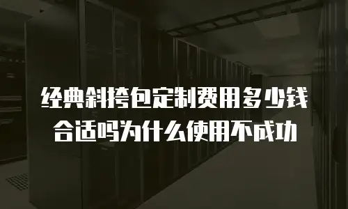 经典斜挎包定制费用多少钱合适吗为什么使用不成功