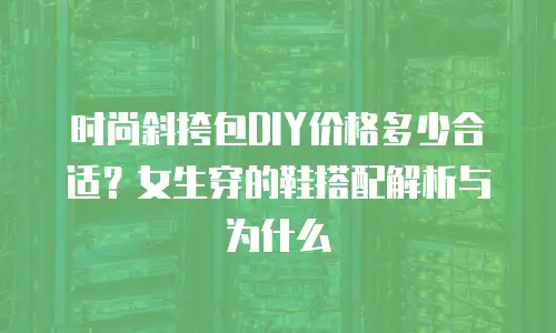 时尚斜挎包DIY价格多少合适？女生穿的鞋搭配解析与为什么