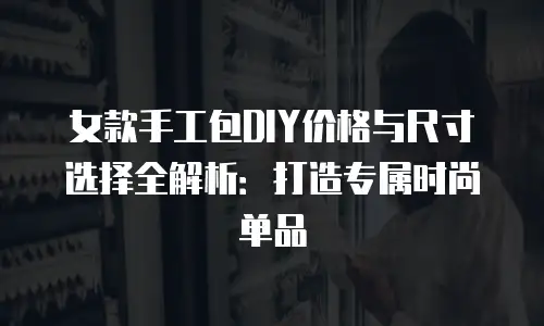 女款手工包DIY价格与尺寸选择全解析：打造专属时尚单品