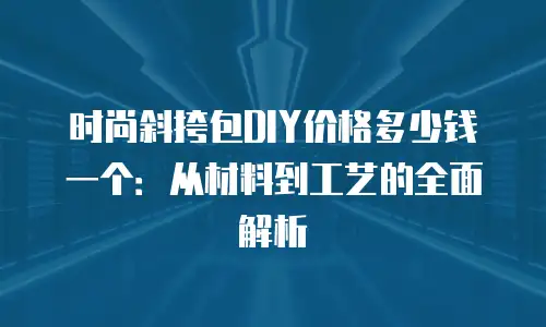 时尚斜挎包DIY价格多少钱一个：从材料到工艺的全面解析