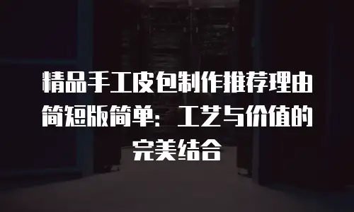 精品手工皮包制作推荐理由简短版简单：工艺与价值的完美结合