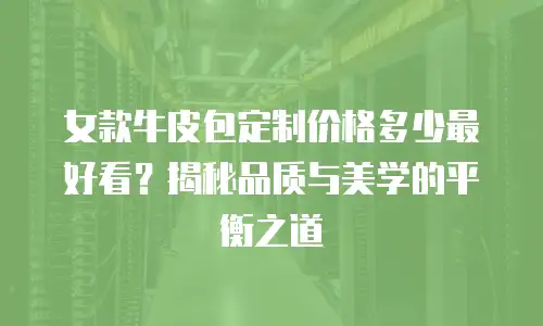 女款牛皮包定制价格多少最好看？揭秘品质与美学的平衡之道
