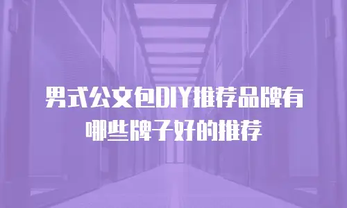 男式公文包DIY推荐品牌有哪些牌子好的推荐
