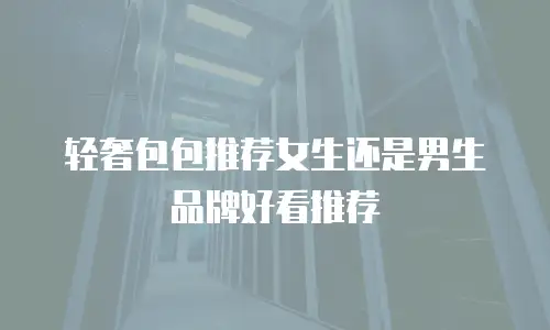 轻奢包包推荐女生还是男生品牌好看推荐