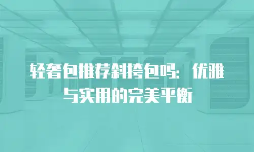 轻奢包推荐斜挎包吗：优雅与实用的完美平衡